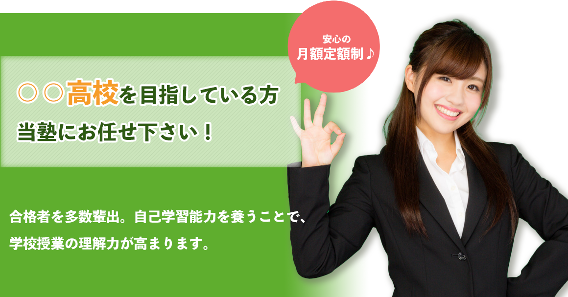 ○○高校を目指している方 当塾にお任せ下さい！合格者を多数輩出。自己学習能力を養うことで、学校授業の理解力が高まります。